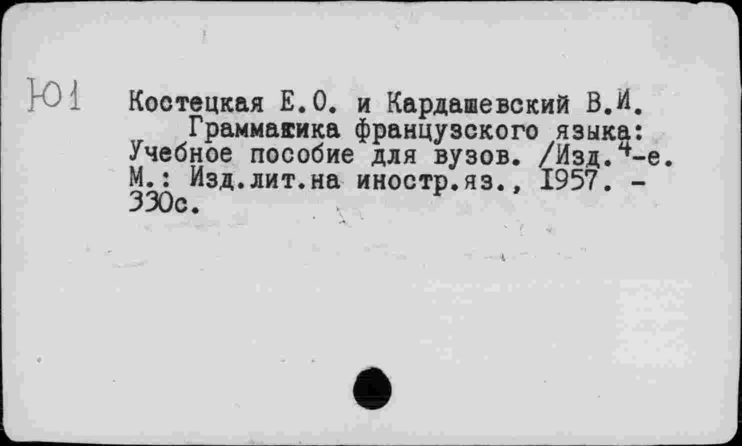 ﻿Юі
Костецкая Е.О. и Кардашевский В.И, Граммакика французского языка:
Учебное пособие для вузов. /Изд.^-е. М.: Изд.лит.на иностр.яз.» 1957. -330с.